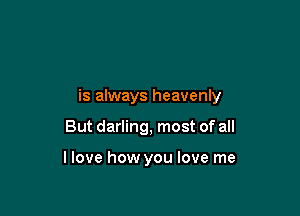 is always heavenly

But darling, most of all

llove how you love me