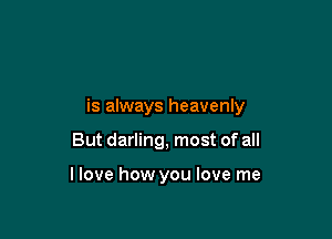 is always heavenly

But darling, most of all

llove how you love me
