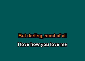 But darling, most of all

llove how you love me
