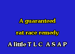 A guaranteed

rat race remedy

AlittleTLC ASAP