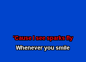 'Cause I see sparks fly

Whenever you smile