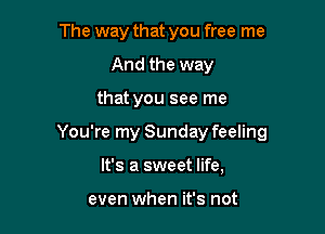 The way that you free me
And the way

that you see me

You're my Sunday feeling

It's a sweet life,

even when it's not