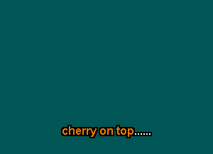 cherry on top ......