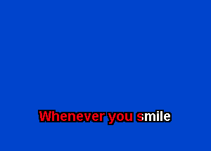 Whenever you smile