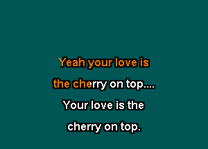 Yeah your love is

the cherry on top....
Your love is the

cherry on top.