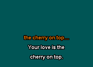 the cherry on top....

Your love is the

cherry on top.