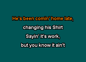 He's been comin' home late,

changing his Shirt
Sayin' it's work,

but you know it ain't