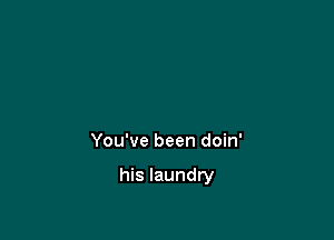 You've been doin'

his laundry