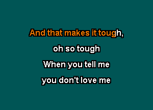 And that makes it tough,

oh so tough
When you tell me

you don't love me