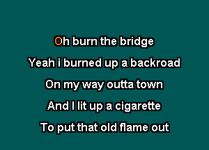 0h burn the bridge

Yeah i burned up a backroad

On my way outta town
And I lit up a cigarette
To put that old flame out