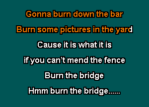 Gonna burn down the bar
Burn some pictures in the yard
Cause it is what it is

ifyou cam mend the fence

Burn the bridge

Hmm burn the bridge ...... l