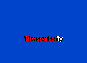 The sparks fly