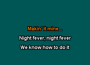 Makin' it mine...

Night fever, night fever

We know how to do it