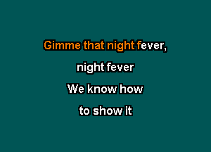 Gimme that night fever,

night fever
We know how

to show it