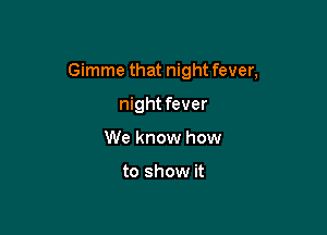 Gimme that night fever,

night fever
We know how

to show it