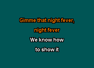 Gimme that night fever,

night fever
We know how

to show it