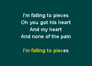 I'm falling to pieces
Oh you got his heart
And my heart

And none of the pain

I'm falling to pieces