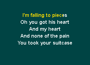 I'm falling to pieces
Oh you got his heart
And my heart

And none of the pain
You took your suitcase