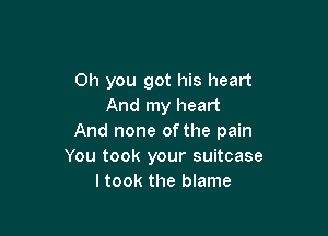 Oh you got his heart
And my heart

And none of the pain
You took your suitcase
I took the blame