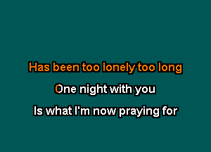 Has been too lonely too long

One night with you

Is what I'm now praying for