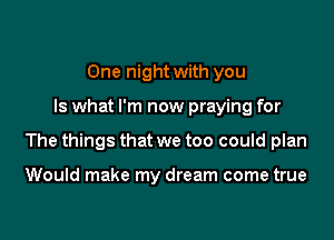 One night with you

Is what I'm now praying for

The things that we too could plan

Would make my dream come true