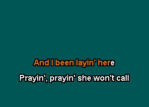 And I been Iayin' here

Prayin', prayin' she won't call