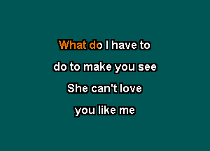 What do I have to

do to make you see

She can't love

you like me