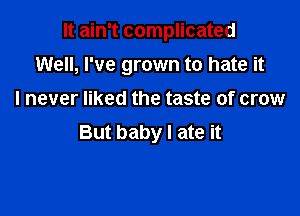 It ain't complicated

Well, I've grown to hate it

I never liked the taste of crow
But baby I ate it