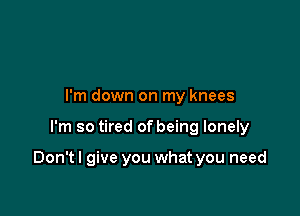 I'm down on my knees

I'm so tired of being lonely

Don't I give you what you need