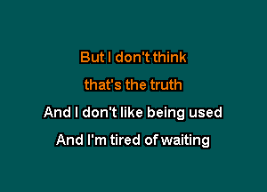 But I don't think
that's the truth
And I don't like being used

And I'm tired of waiting