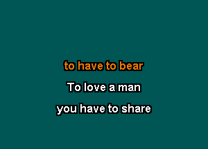 to have to bear

To love a man

you have to share