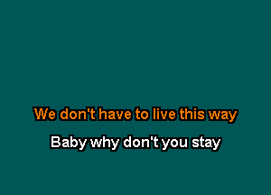 We don't have to live this way

Baby why don't you stay