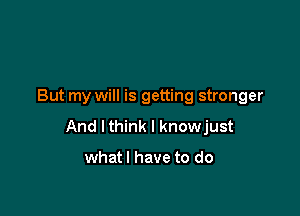 But my will is getting stronger

And Ithink I knowjust

whatl have to do