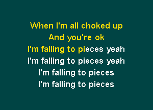When I'm all choked up
And you're ok
I'm falling to pieces yeah

I'm falling to pieces yeah
I'm falling to pieces
I'm falling to pieces