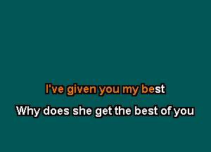 I've given you my best

Why does she get the best ofyou