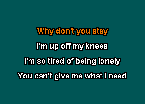 Why don't you stay

I'm up off my knees

I'm so tired of being lonely

You can't give me what I need