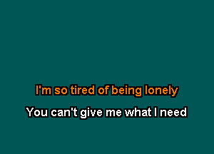 I'm so tired of being lonely

You can't give me what I need