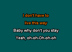 I don't have to

live this way

Baby why don't you stay
Yeah, oh-oh-Oh-oh-oh