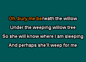 0h, bury me beneath the willow
Under the weeping willow tree
80 she will know where I am sleeping

And perhaps she'll weep for me