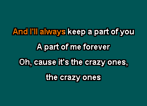 And I'll always keep a part ofyou

A part of me forever

0h, cause it's the crazy ones,

the crazy ones