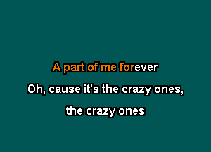 A part of me forever

0h, cause it's the crazy ones,

the crazy ones