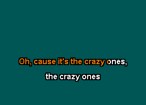 0h, cause it's the crazy ones,

the crazy ones