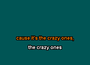 cause it's the crazy ones,

the crazy ones