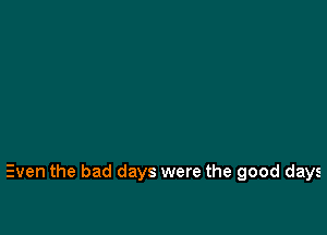 Even the bad days were the good days