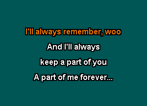 I'll always remember, woo

And I'll always

keep a part ofyou

A part of me forever...