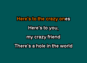 Here's to the crazy ones

Here's to you,
my crazy friend

There's a hole in the world