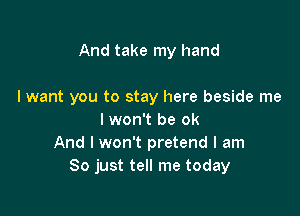 And take my hand

lwant you to stay here beside me

I won't be ok
And I won't pretend I am
So just tell me today