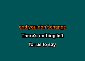 and you don't change

There's nothing left

for us to say