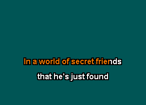 In a world of secret friends

that he'sjust found
