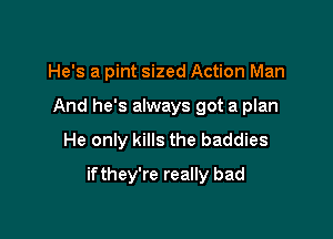 He's a pint sized Action Man

And he's always got a plan

He only kills the baddies

if they're really bad